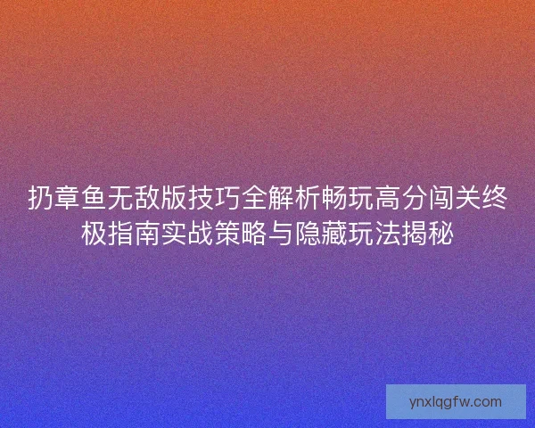 扔章鱼无敌版技巧全解析畅玩高分闯关终极指南实战策略与隐藏玩法揭秘