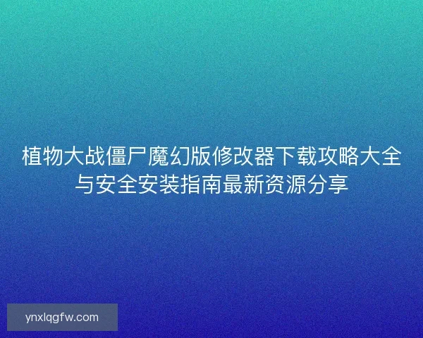 植物大战僵尸魔幻版修改器下载攻略大全与安全安装指南最新资源分享