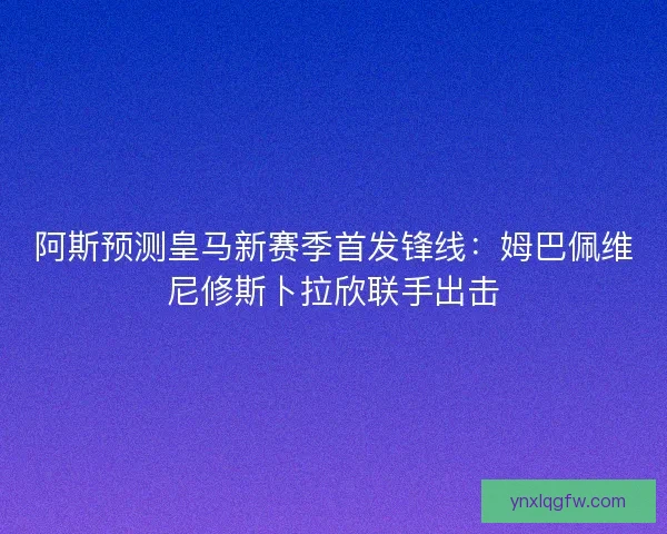 阿斯预测皇马新赛季首发锋线：姆巴佩维尼修斯卜拉欣联手出击