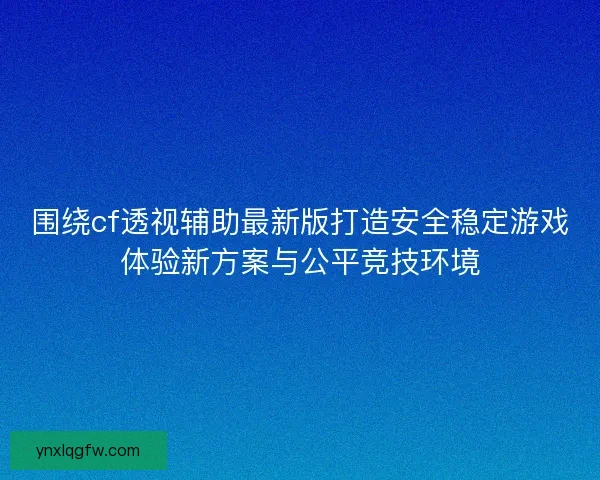 围绕cf透视辅助最新版打造安全稳定游戏体验新方案与公平竞技环境