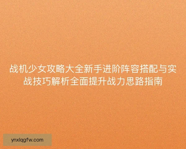 战机少女攻略大全新手进阶阵容搭配与实战技巧解析全面提升战力思路指南