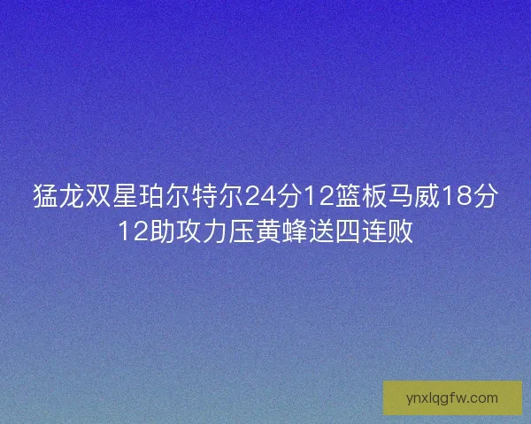 猛龙双星珀尔特尔24分12篮板马威18分12助攻力压黄蜂送四连败
