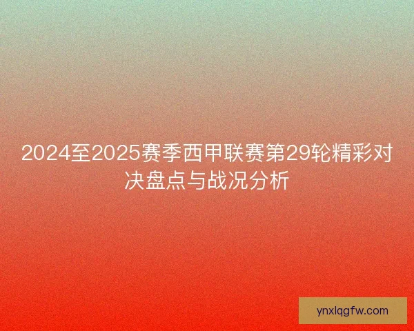 2024至2025赛季西甲联赛第29轮精彩对决盘点与战况分析