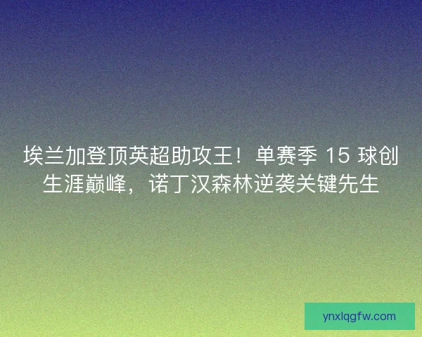 埃兰加登顶英超助攻王！单赛季 15 球创生涯巅峰，诺丁汉森林逆袭关键先生