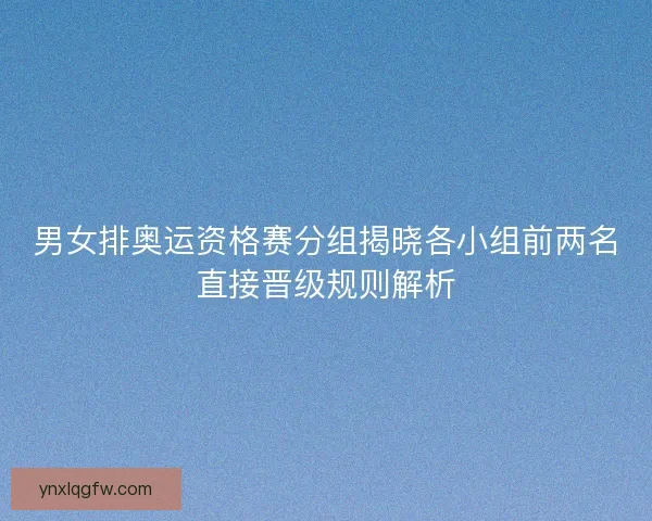 男女排奥运资格赛分组揭晓各小组前两名直接晋级规则解析