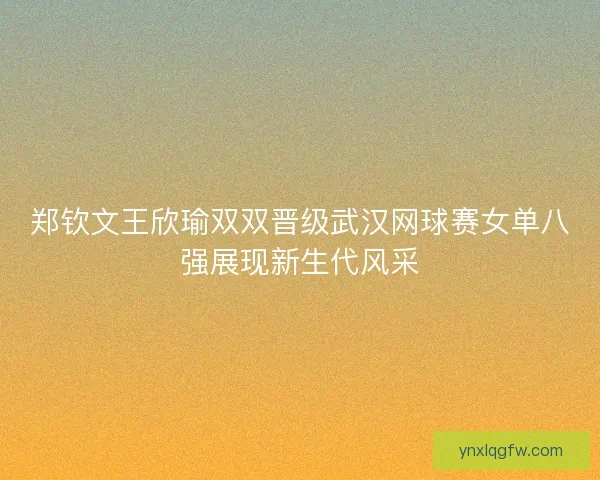 郑钦文王欣瑜双双晋级武汉网球赛女单八强展现新生代风采