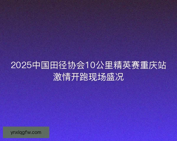 2025中国田径协会10公里精英赛重庆站激情开跑现场盛况