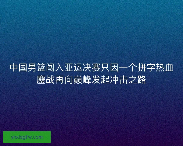 中国男篮闯入亚运决赛只因一个拼字热血鏖战再向巅峰发起冲击之路
