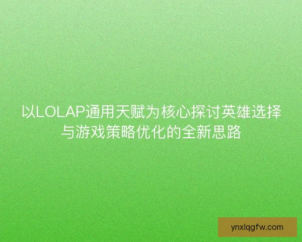 以LOLAP通用天赋为核心探讨英雄选择与游戏策略优化的全新思路