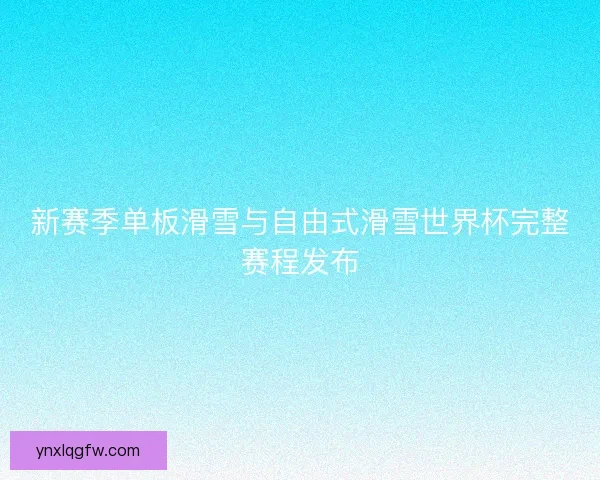 新赛季单板滑雪与自由式滑雪世界杯完整赛程发布