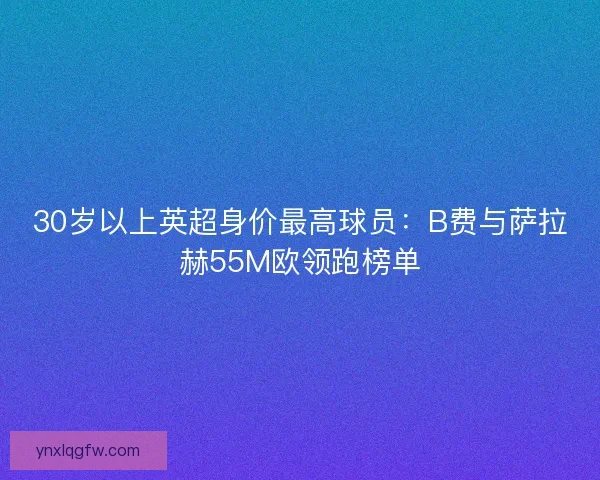 30岁以上英超身价最高球员：B费与萨拉赫55M欧领跑榜单