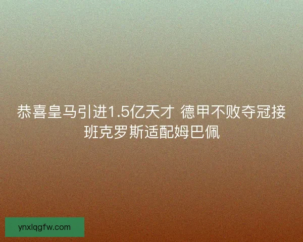 恭喜皇马引进1.5亿天才 德甲不败夺冠接班克罗斯适配姆巴佩