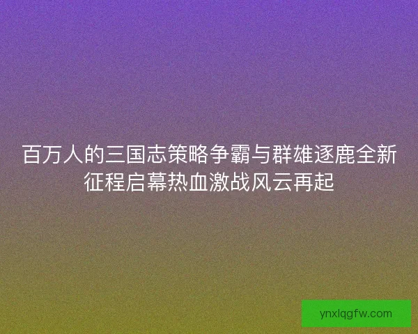 百万人的三国志策略争霸与群雄逐鹿全新征程启幕热血激战风云再起