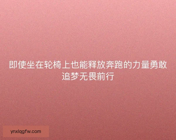 即使坐在轮椅上也能释放奔跑的力量勇敢追梦无畏前行