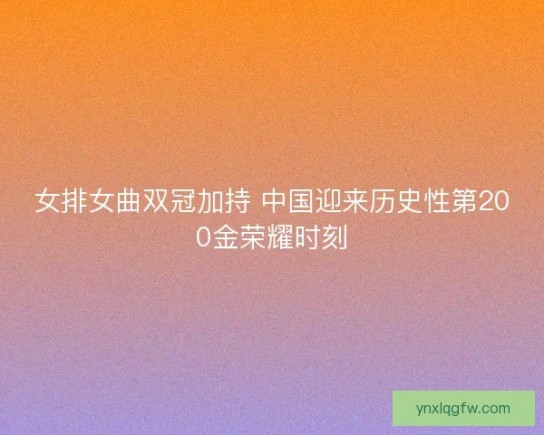 女排女曲双冠加持 中国迎来历史性第200金荣耀时刻