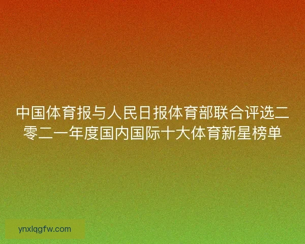 中国体育报与人民日报体育部联合评选二零二一年度国内国际十大体育新星榜单