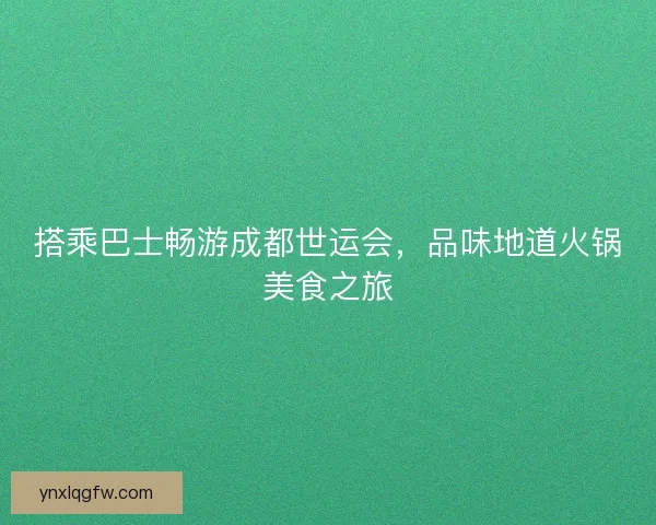 搭乘巴士畅游成都世运会，品味地道火锅美食之旅