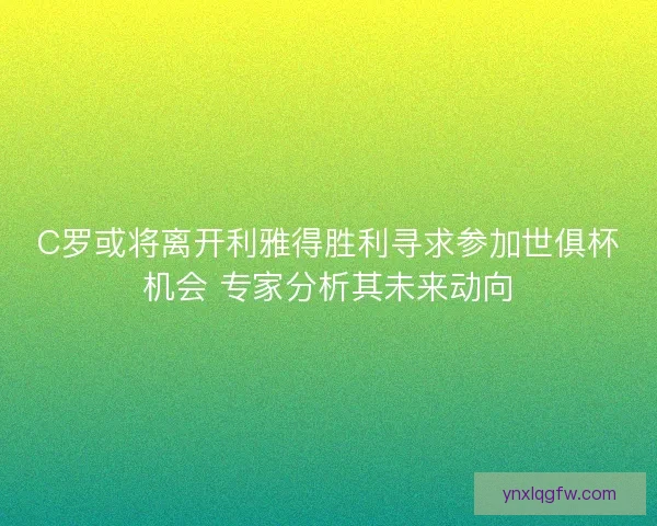 C罗或将离开利雅得胜利寻求参加世俱杯机会 专家分析其未来动向