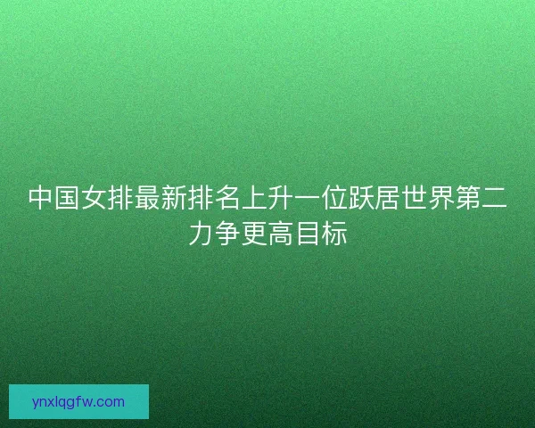 中国女排最新排名上升一位跃居世界第二力争更高目标
