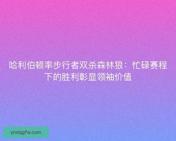 哈利伯顿率步行者双杀森林狼：忙碌赛程下的胜利彰显领袖价值