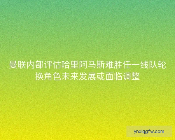 曼联内部评估哈里阿马斯难胜任一线队轮换角色未来发展或面临调整