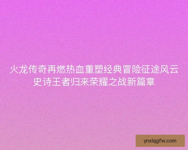 火龙传奇再燃热血重塑经典冒险征途风云史诗王者归来荣耀之战新篇章
